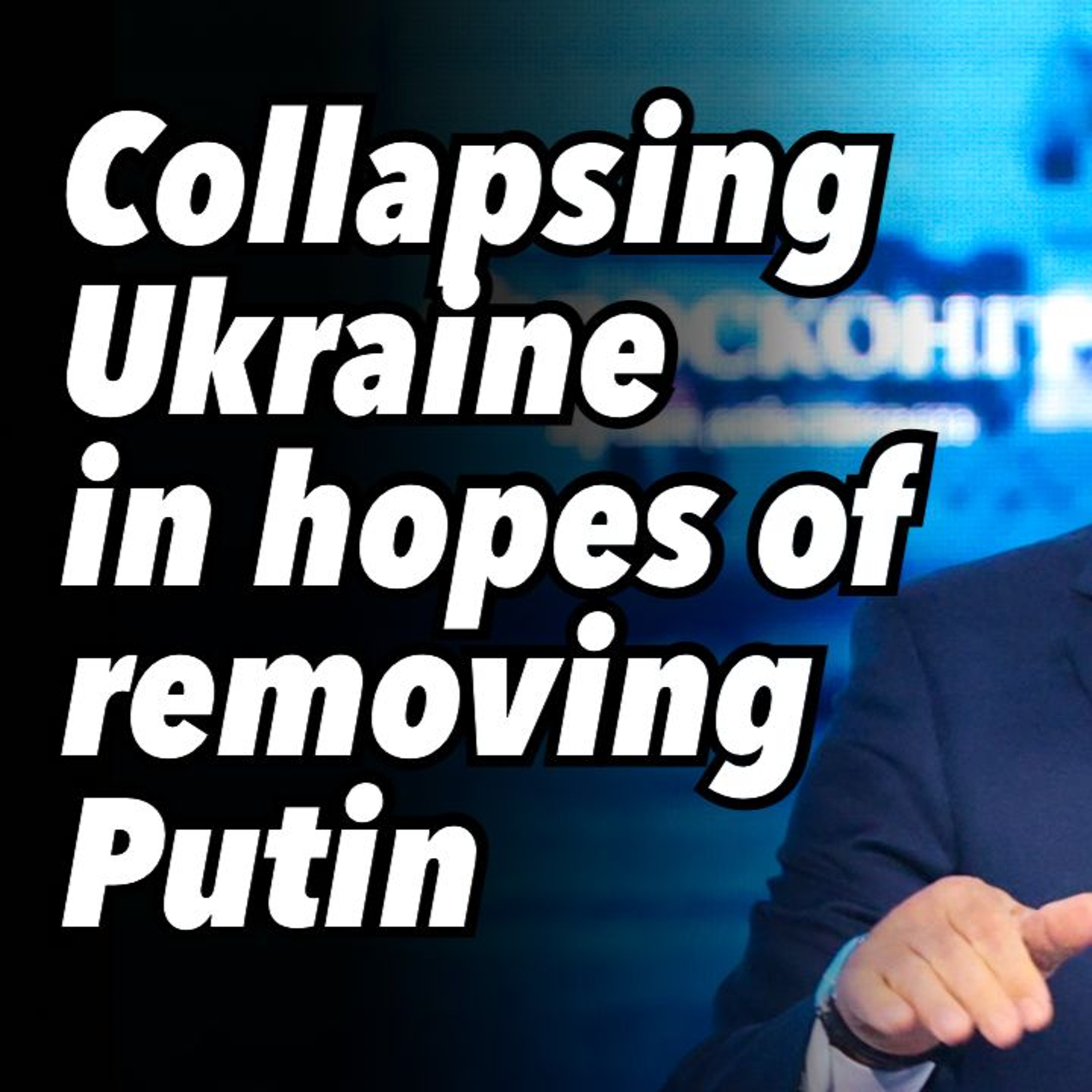 Collapsing Ukraine in hopes of removing Putin
