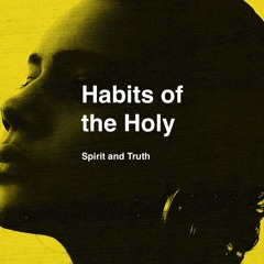 Habits of the Holy - Spirit and Truth