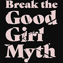 GET [EBOOK EPUB KINDLE PDF] Break the Good Girl Myth: How to Dismantle Outdated Rules, Unleash Your