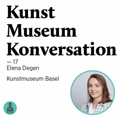 Kunst Museum Konversation — 17 — Interview mit Elena Degen — Kunstmuseum Basel