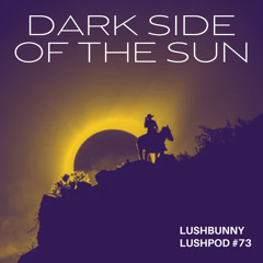 Lushpod #74 - Dark Side of the Sun