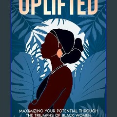 [Ebook] ⚡ UPLIFTED: Maximizing Your Potential through the Triumphs of Black Women Full Pdf