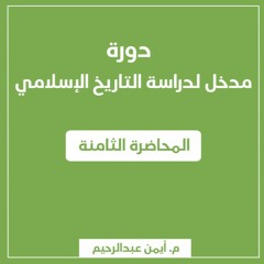 مدخل لدراسة التاريخ الإسلامي | المحاضرة الثامنة - م. أيمن عبدالرحيم