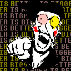 BIGGER IS BETTER IS BIGGER IS BETTER IS