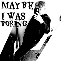 Maybe i was Boring