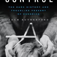 ACCESS PDF 📘 Control: The Dark History and Troubling Present of Eugenics by  Adam Ru