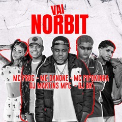 VAI NORBIT - MC DANONE MC PIPOKINHA & MC FROG - DJ MARTINS MPC E DJ BK