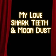 My Love - Shark Teeth &  Moon Dust