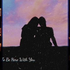 To be here with you