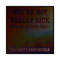 You're not really sick The party responsible