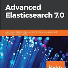 Access [EPUB KINDLE PDF EBOOK] Advanced Elasticsearch 7.0: A practical guide to designing, indexing,