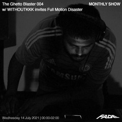 The Ghetto Blaster 004 w/ WITHOUTKKK Invites Full Motion Disaster (14/07/21)