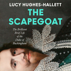The Scapegoat: The Brilliant Brief Life of the Duke of Buckingham, By Lucy Hughes-Hallett, Read by Lucy Hughes-Hallett