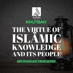 Khutbah - The Virtue of Islāmic Knowledge and its People - Sh Abū Suhailah ʿUmar Quinn