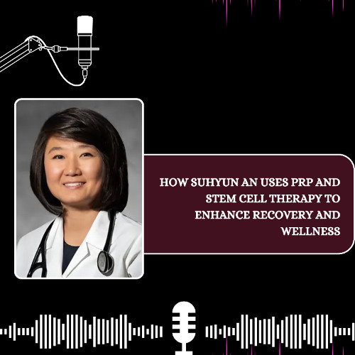 How Suhyun An Uses PRP and Stem Cell Therapy to Enhance Recovery and Wellness