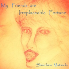 My Friends are Irreplaceable Fortune !