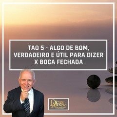 TAO 5 - ALGO DE BOM, VERDADEIRO E ÚTIL PARA DIZER X BOCA FECHADA