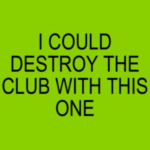 I COULD DESTROY THE CLUB WITH THIS ONE