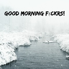 GOOD MORNING  F*CKRS!