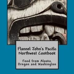 [Get] PDF ✔️ Flannel John's Pacific Northwest Cookbook: Food from Alaska, Oregon and