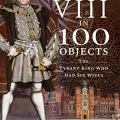 [DOWNLOAD] KINDLE ✉️ Henry VIII in 100 Objects: The Tyrant King Who Had Six Wives by