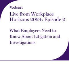 Live from Workplace Horizons 2024 - Episode 2: What Employers Need to Know About Litigation and Investigations
