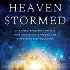 [Download Book] Heaven Stormed: A Heavenly Encounter Reveals Your Assignment in the End Time Outpour