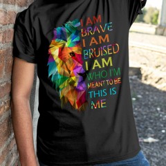 Lion I am brave I am bruised I am who I'm meant to be this me shirt