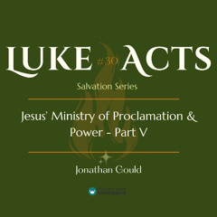 Luke-Acts Salvation Series | #30 Jesus' Ministry of Proclamation & Power - Part V | Jonathan Gould