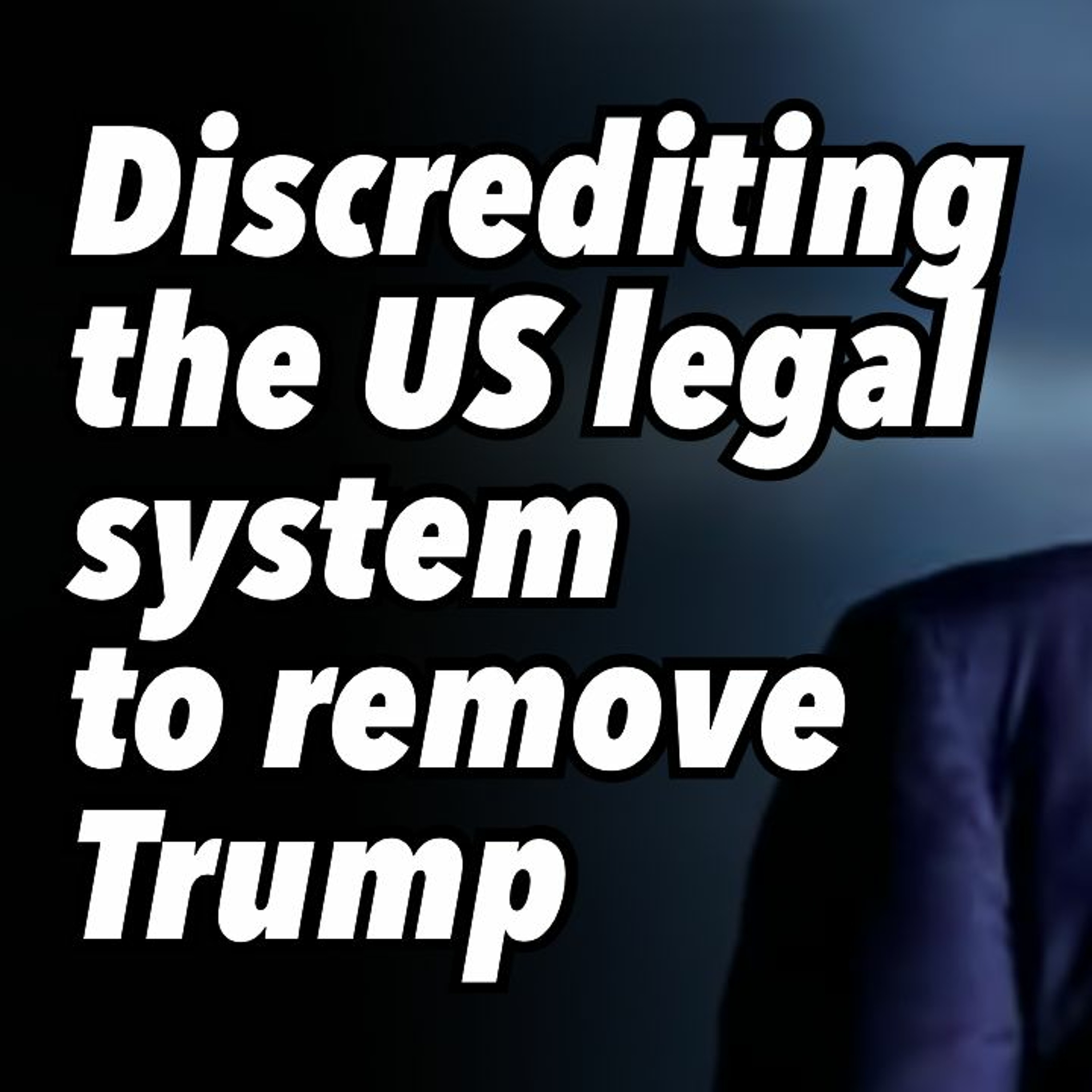 Discrediting the US legal system to remove Trump