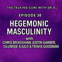 THE TALKING CURE 38: HEGEMONIC MASCULINITY (Chris Bradshaw, Justin Garber, T. Goodman & Olu Ajulo)