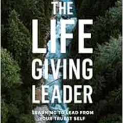 DOWNLOAD EBOOK 📭 The Life-Giving Leader: Learning to Lead from Your Truest Self by T