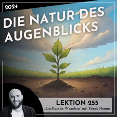 Lektion 255 – Die Natur des Augenblicks – Ein Kurs in Wundern mit Frank Hamm
