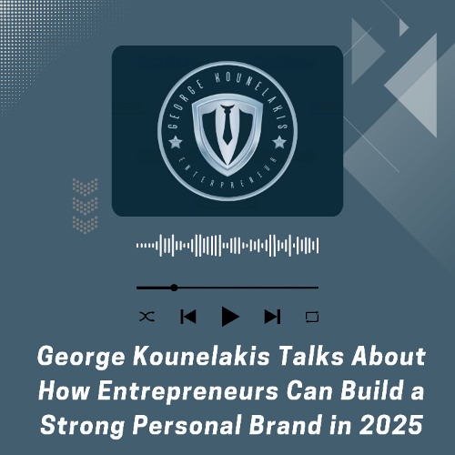 George Kounelakis Talks About How Entrepreneurs Can Build a Strong Personal Brand in 2025