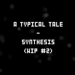 A Typical Tale - Synthesis (WIP #2)