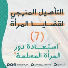 التأصيل المنهجي لقضايا المرأة 07 | استعادة دور المرأة المسلمة | أحمد السيد
