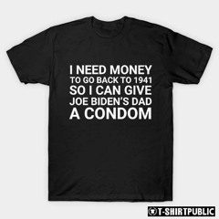 I need money to go back to 1941 so I can give joe bidens dad a condom shirt