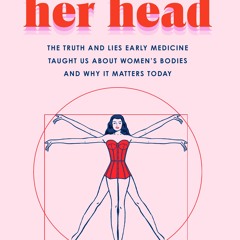 (Download) All in Her Head: The Truth and Lies Early Medicine Taught Us About Women's Bodies and Why