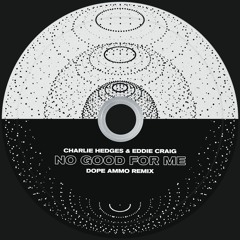 CHARLIE HEDGES & EDDIE CRAIG - NO GOOD FOR ME - DOPE AMMO RMX (CLUB EDIT)