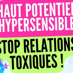 HAUT POTENTIEL, HYPERSENSIBLE... : STOP RELATIONS TOXIQUES !
