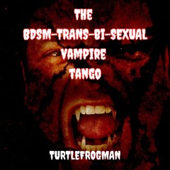 The BDSM-Trans-Bi-Sexual Secretions Vampire Tango