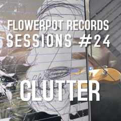 Flowerpot Records Session #24: Clutter