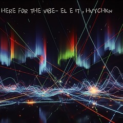 HERE FOR THE VIBE - EL E IT, HVYCHKN