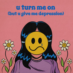 u turn me on (but u give me depression)
