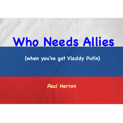 Who Needs Allies (When You've Got Vladdy Putin)
