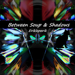 Between Soup & Shadows