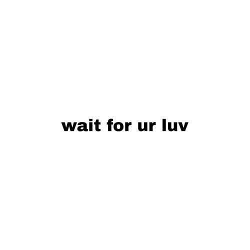 wait for ur luv