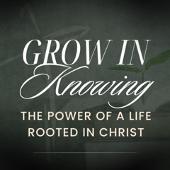 Grow in Knowing: The Power of a Life Rooted in Christ