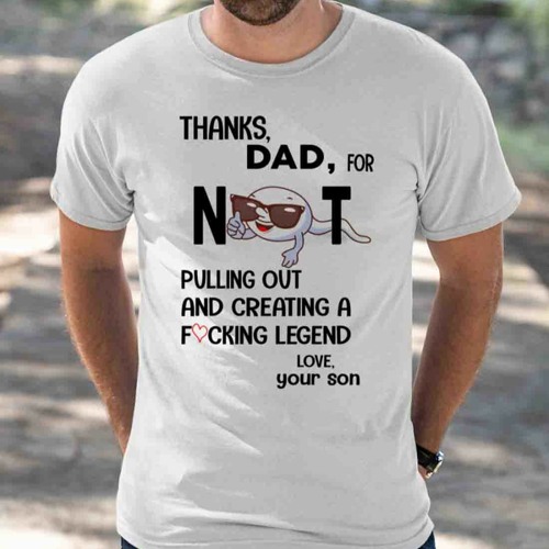Thanks dad for not pulling out and creating a fucking legend love your son shirt