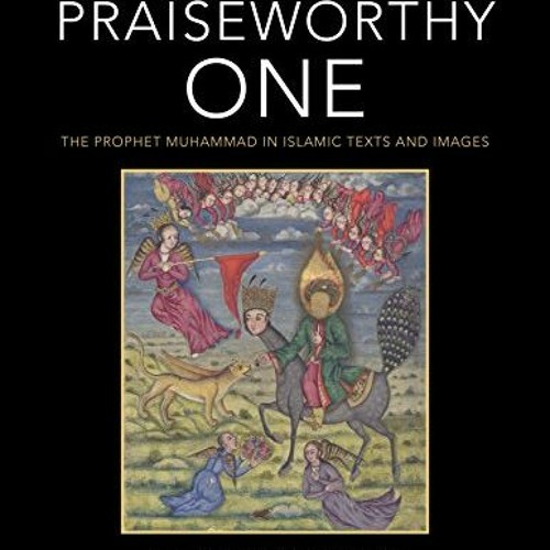 ACCESS [KINDLE PDF EBOOK EPUB] The Praiseworthy One: The Prophet Muhammad in Islamic Texts and Image